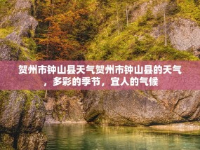 贺州市钟山县天气贺州市钟山县的天气，多彩的季节，宜人的气候