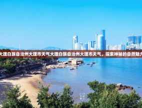 大理白族自治州大理市天气大理白族自治州大理市天气，探索神秘的自然魅力