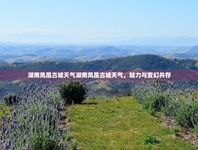 湖南凤凰古城天气湖南凤凰古城天气，魅力与变幻共存