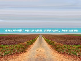 广东阳江天气预报广东阳江天气预报，洞悉天气变化，为您的生活添彩
