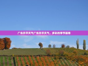 广东开平天气广东开平天气，多彩的季节画卷
