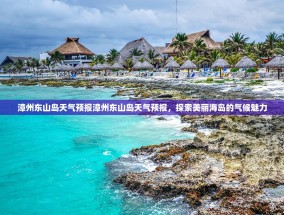 漳州东山岛天气预报漳州东山岛天气预报，探索美丽海岛的气候魅力