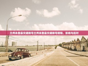 兰州永登县交通限号兰州永登县交通限号措施，影响与应对