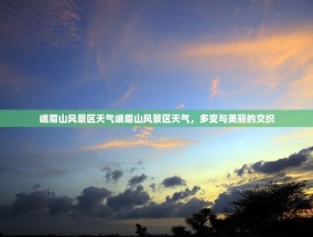 峨眉山风景区天气峨眉山风景区天气，多变与美丽的交织