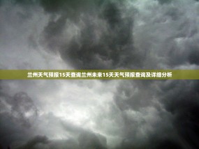 兰州天气预报15天查询兰州未来15天天气预报查询及详细分析