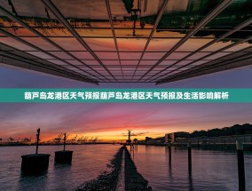 葫芦岛龙港区天气预报葫芦岛龙港区天气预报及生活影响解析