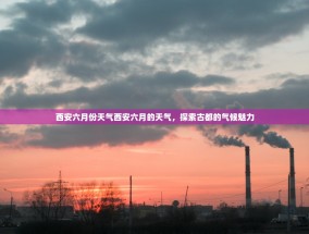 西安六月份天气西安六月的天气，探索古都的气候魅力