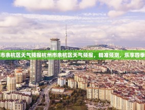 杭州市余杭区天气预报杭州市余杭区天气预报，精准预测，乐享四季之美