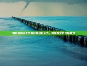 烟台莱山区天气烟台莱山区天气，探索多变的气候魅力