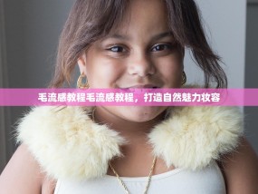毛流感教程毛流感教程，打造自然魅力妆容
