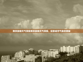 南京鼓楼天气预报南京鼓楼天气预报，探索城市气象的奥秘