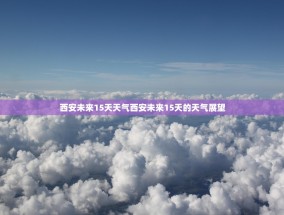 西安未来15天天气西安未来15天的天气展望