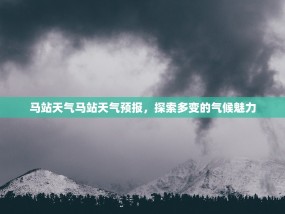马站天气马站天气预报，探索多变的气候魅力