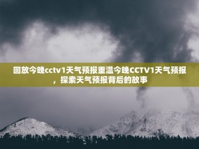 回放今晚cctv1天气预报重温今晚CCTV1天气预报，探索天气预报背后的故事