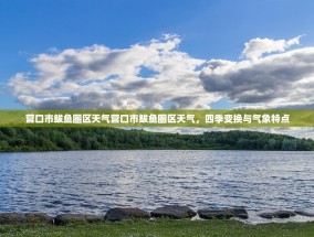 营口市鲅鱼圈区天气营口市鲅鱼圈区天气，四季变换与气象特点