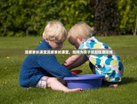 流感家长课堂流感家长课堂，如何为孩子筑起健康防线