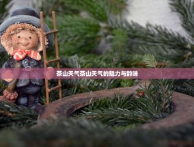 茶山天气茶山天气的魅力与韵味