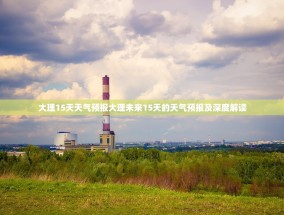 大理15天天气预报大理未来15天的天气预报及深度解读