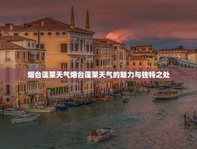 烟台蓬莱天气烟台蓬莱天气的魅力与独特之处