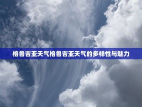 格鲁吉亚天气格鲁吉亚天气的多样性与魅力