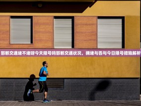 邯郸交通堵不堵呀今天限号吗邯郸交通状况，拥堵与否与今日限号措施解析
