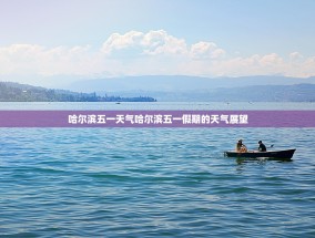 哈尔滨五一天气哈尔滨五一假期的天气展望
