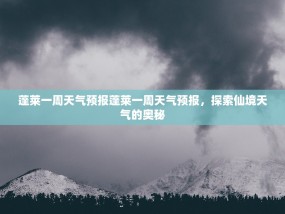 蓬莱一周天气预报蓬莱一周天气预报，探索仙境天气的奥秘