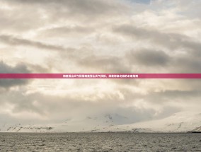 梅里雪山天气预报梅里雪山天气预报，探索神秘之巅的必备指南