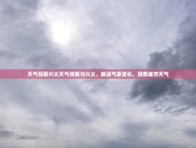 天气预报兴义天气预报与兴义，解读气象变化，洞悉城市天气