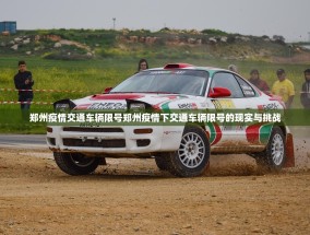 郑州疫情交通车辆限号郑州疫情下交通车辆限号的现实与挑战