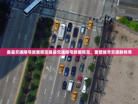 蠡县交通限号政策规定蠡县交通限号政策规定，重塑城市交通新秩序