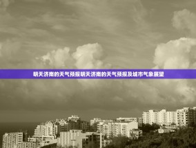 明天济南的天气预报明天济南的天气预报及城市气象展望