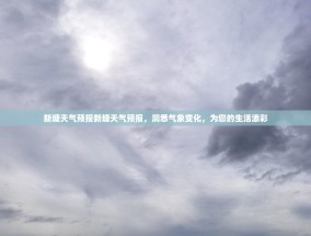 新塘天气预报新塘天气预报，洞悉气象变化，为您的生活添彩