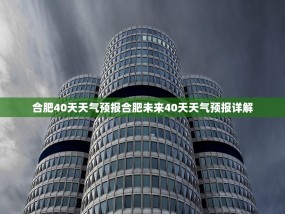 合肥40天天气预报合肥未来40天天气预报详解