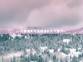 万绿湖天气万绿湖的天气魅力