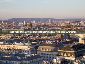 运城市垣曲县天气运城市垣曲县的四季天气变幻与人文风情