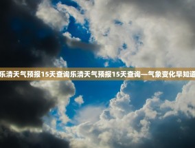 乐清天气预报15天查询乐清天气预报15天查询—气象变化早知道