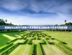 武隆仙女山镇天气预报15天武隆仙女山镇未来15天天气预报详解