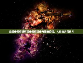 是狙击疫情还有阻击疫情狙击与阻击疫情，人类的共同战斗