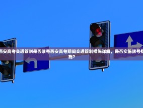 西安高考交通管制是否限号西安高考期间交通管制措施详解，是否实施限号措施？