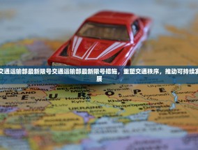 交通运输部最新限号交通运输部最新限号措施，重塑交通秩序，推动可持续发展