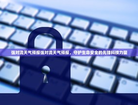 强对流天气预报强对流天气预报，守护生命安全的先锋科技力量