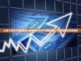 上海15天天气预报查询上海未来15天天气预报查询，气象洞察与日常规划