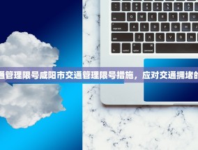 咸阳市交通管理限号咸阳市交通管理限号措施，应对交通拥堵的有效手段