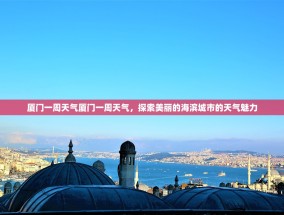 厦门一周天气厦门一周天气，探索美丽的海滨城市的天气魅力