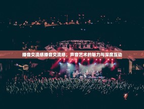 播音交流感播音交流感，声音艺术的魅力与深度互动