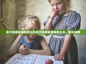 孩子流感发高烧怎么办孩子流感发高烧怎么办，家长指南