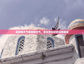 岳阳楼天气岳阳楼天气，多彩变幻中的诗意韵味
