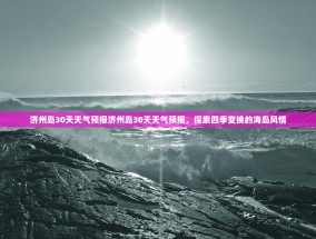 济州岛30天天气预报济州岛30天天气预报，探索四季变换的海岛风情