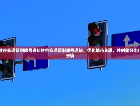 甘谷交通管制限号通知甘谷交通管制限号通知，优化城市交通，共创美好出行环境